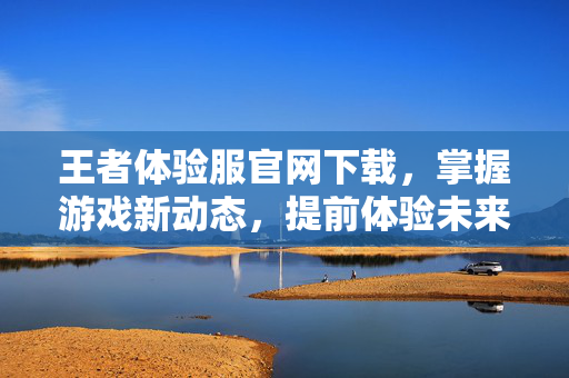 王者体验服官网下载，掌握游戏新动态，提前体验未来版本