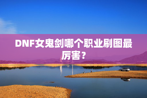 DNF女鬼剑哪个职业刷图最厉害？