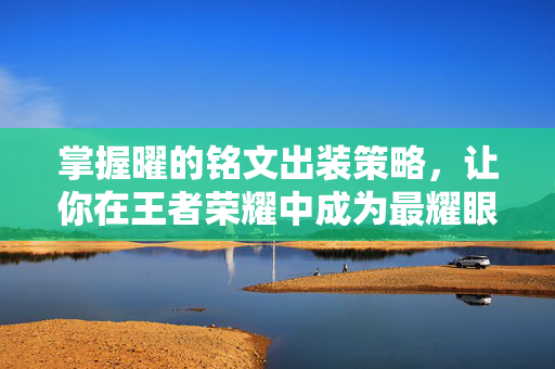 掌握曜的铭文出装策略，让你在王者荣耀中成为最耀眼的战士