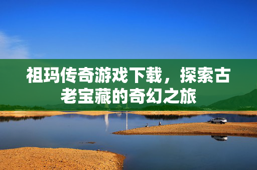 祖玛传奇游戏下载，探索古老宝藏的奇幻之旅