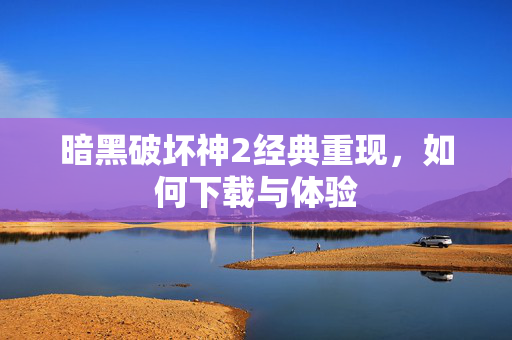 暗黑破坏神2经典重现,如何下载与体验 暗黑破坏神2经典重现,如何下载与体验