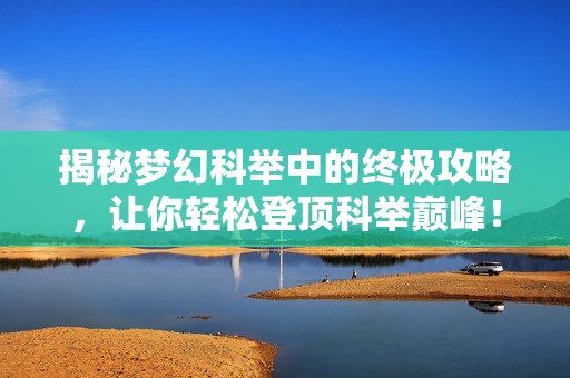 揭秘梦幻科举中的终极攻略，让你轻松登顶科举巅峰！