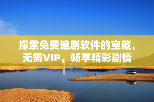 探索免费追剧软件的宝藏，无需VIP，畅享精彩剧情