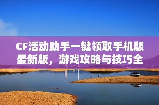 CF活动助手一键领取手机版最新版，游戏攻略与技巧全解析