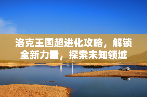 洛克王国超进化攻略，解锁全新力量，探索未知领域