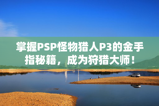 掌握PSP怪物猎人P3的金手指秘籍，成为狩猎大师！