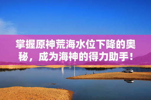 掌握原神荒海水位下降的奥秘，成为海神的得力助手！