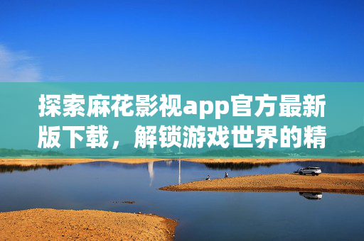 探索麻花影视app官方最新版下载，解锁游戏世界的精彩瞬间