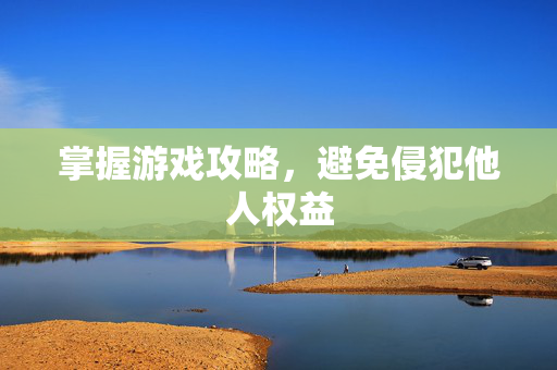 掌握游戏攻略，避免侵犯他人权益