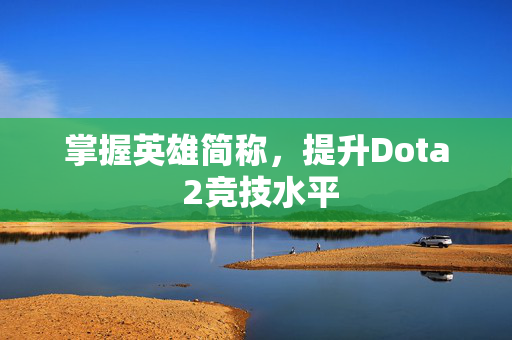 掌握英雄简称，提升Dota 2竞技水平