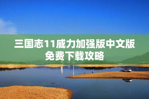 三国志11威力加强版中文版免费下载攻略