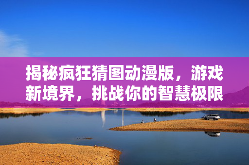 揭秘疯狂猜图动漫版，游戏新境界，挑战你的智慧极限！