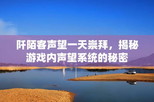 阡陌客声望一天崇拜，揭秘游戏内声望系统的秘密