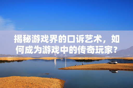 揭秘游戏界的口诉艺术,如何成为游戏中的传奇玩家? 揭秘游戏界的口诉艺术,如何成为游戏中的传奇玩家?