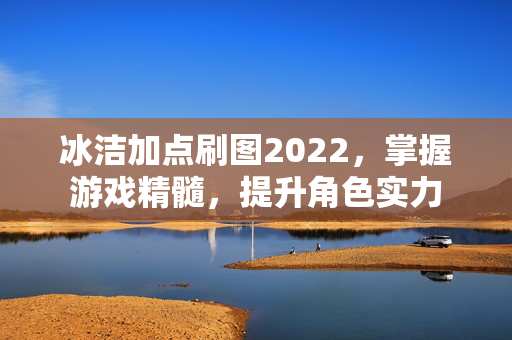 冰洁加点刷图2022，掌握游戏精髓，提升角色实力