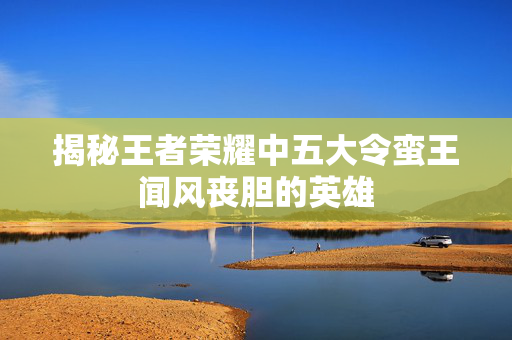 揭秘王者荣耀中五大令蛮王闻风丧胆的英雄