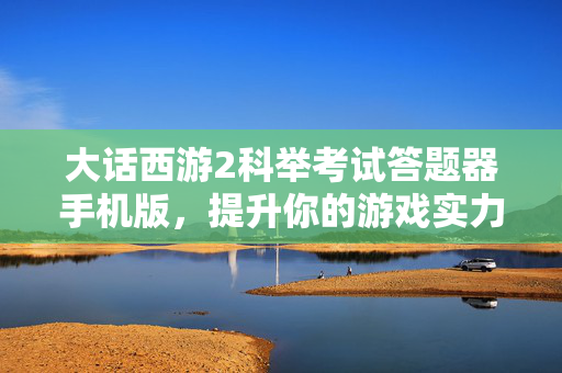 大话西游2科举考试答题器手机版，提升你的游戏实力