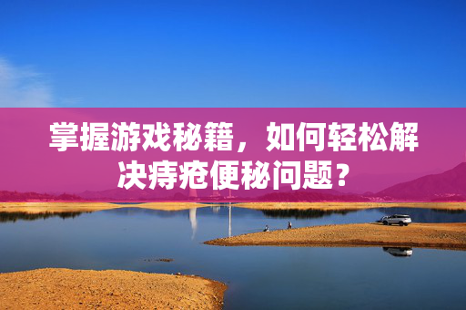 掌握游戏秘籍,如何轻松解决痔疮便秘问题? 掌握游戏秘籍,如何轻松解决痔疮便秘问题?