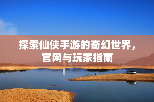 探索仙侠手游的奇幻世界，官网与玩家指南