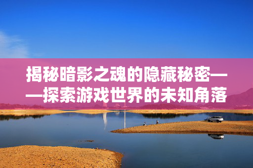 揭秘暗影之魂的隐藏秘密——探索游戏世界的未知角落 揭秘暗影之魂的隐藏秘密——探索游戏世界的未知角落