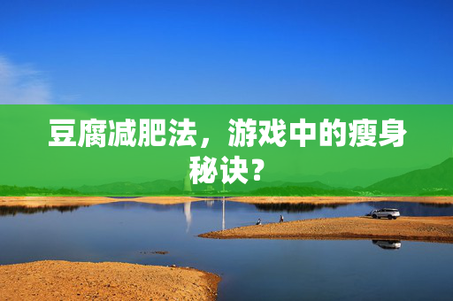 豆腐减肥法,游戏中的瘦身秘诀? 豆腐减肥法,游戏中的瘦身秘诀?