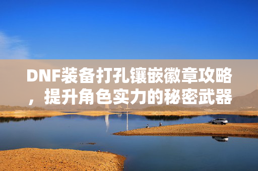 DNF装备打孔镶嵌徽章攻略，提升角色实力的秘密武器