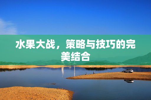 水果大战，策略与技巧的完美结合