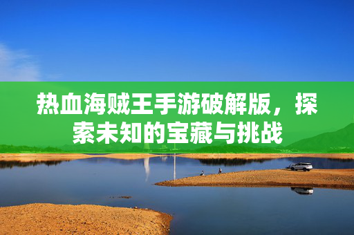 热血海贼王手游破解版，探索未知的宝藏与挑战