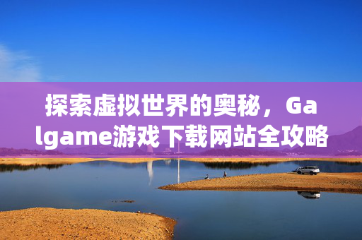 探索虚拟世界的奥秘，Galgame游戏下载网站全攻略
