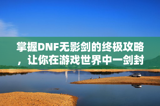 掌握DNF无影剑的终极攻略,让你在游戏世界中一剑封神! 掌握DNF无影剑的终极攻略,让你在游戏世界中一剑封神!