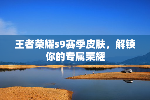 王者荣耀s9赛季皮肤，解锁你的专属荣耀