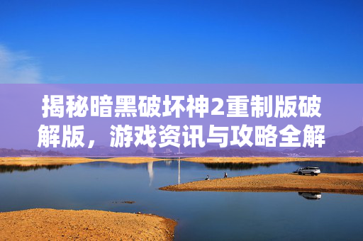 揭秘暗黑破坏神2重制版破解版，游戏资讯与攻略全解析