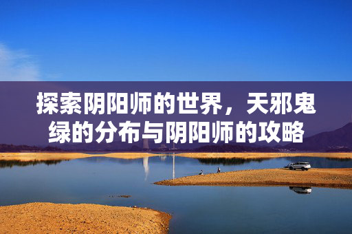 探索阴阳师的世界，天邪鬼绿的分布与阴阳师的攻略