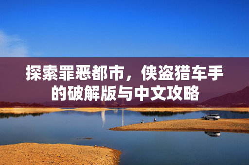 探索罪恶都市，侠盗猎车手的破解版与中文攻略