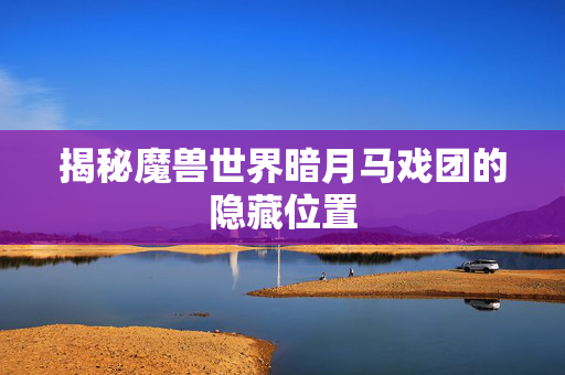 揭秘魔兽世界暗月马戏团的隐藏位置