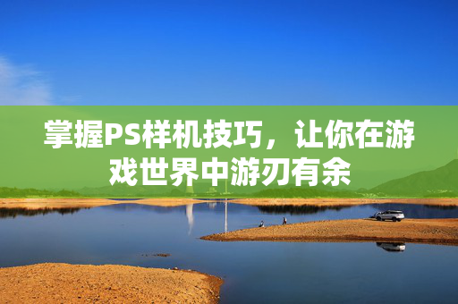 掌握PS样机技巧，让你在游戏世界中游刃有余