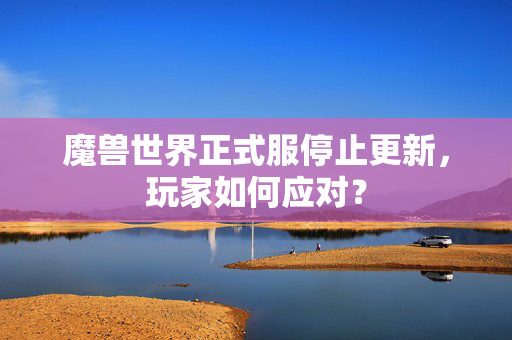 魔兽世界正式服停止更新,玩家如何应对? 魔兽世界正式服停止更新,玩家如何应对?