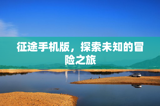 征途手机版，探索未知的冒险之旅