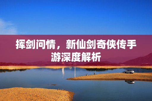 挥剑问情，新仙剑奇侠传手游深度解析