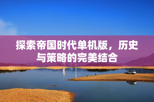 探索帝国时代单机版，历史与策略的完美结合