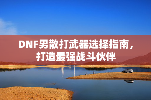 DNF男散打武器选择指南，打造最强战斗伙伴