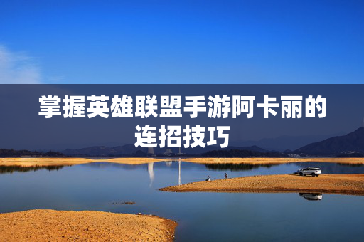 掌握英雄联盟手游阿卡丽的连招技巧