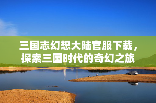 三国志幻想大陆官服下载，探索三国时代的奇幻之旅