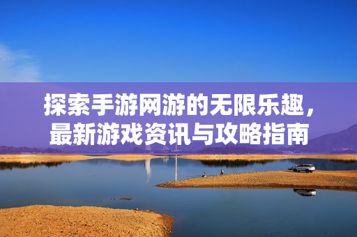 探索手游网游的无限乐趣，最新游戏资讯与攻略指南