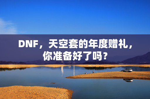 DNF，天空套的年度赠礼，你准备好了吗？