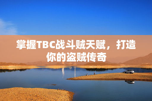掌握TBC战斗贼天赋，打造你的盗贼传奇