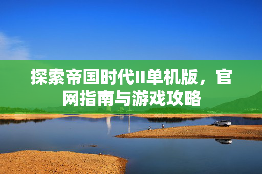 探索帝国时代II单机版，官网指南与游戏攻略