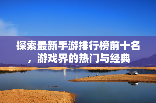 探索最新手游排行榜前十名，游戏界的热门与经典