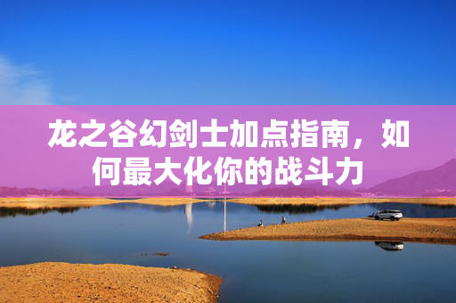 龙之谷幻剑士加点指南，如何最大化你的战斗力