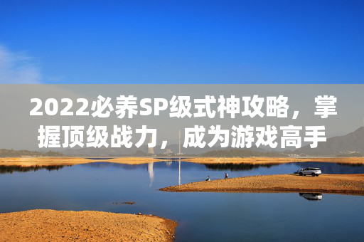 2022必养SP级式神攻略，掌握顶级战力，成为游戏高手